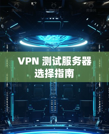 VPN 测试服务器选择指南