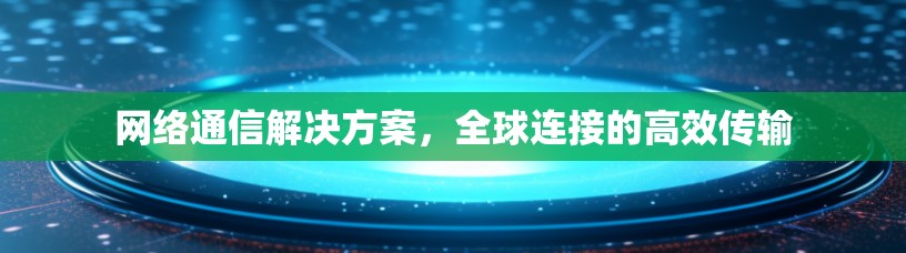 网络通信解决方案，全球连接的高效传输