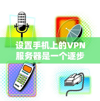 设置手机上的VPN服务器是一个逐步的过程，需要遵循以下步骤