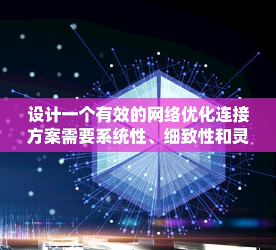 设计一个有效的网络优化连接方案需要系统性、细致性和灵活性。以下是一个结构化的优化方案设计指南
