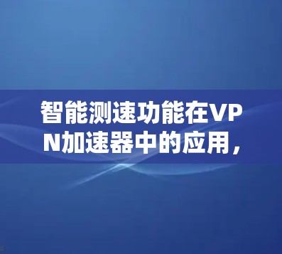 智能测速功能在VPN加速器中的应用，是一种结合速率控制和智能调优的技术，旨在优化网络使用。以下是该功能的详细分析