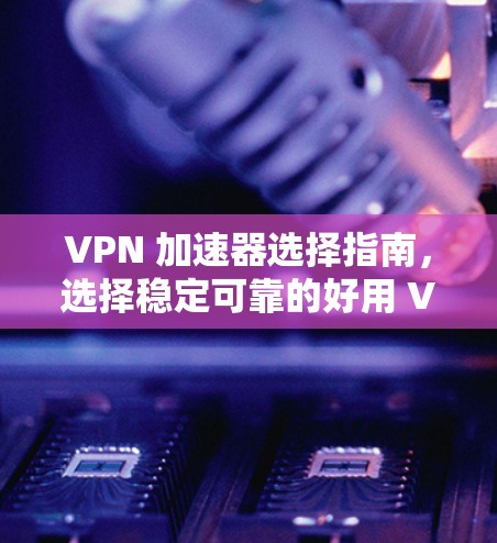 VPN 加速器选择指南,选择稳定可靠的好用 VPN 加速器 VPN 加速器选择指南,选择稳定可靠的好用 VPN 加速器