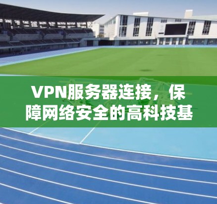 VPN服务器连接，保障网络安全的高科技基础设施