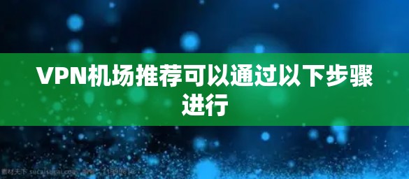 VPN机场推荐可以通过以下步骤进行 VPN机场推荐可以通过以下步骤进行