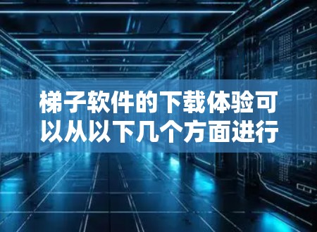 梯子软件的下载体验可以从以下几个方面进行评估和总结