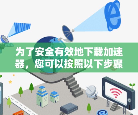 为了安全有效地下载加速器，您可以按照以下步骤操作