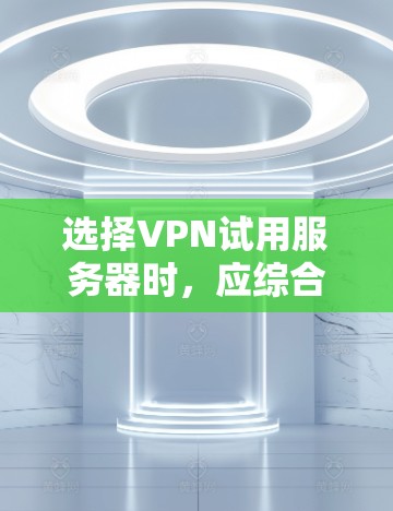 选择VPN试用服务器时，应综合考虑以下几个关键因素