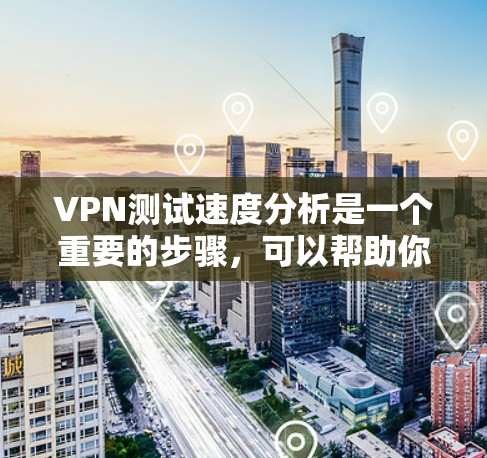 VPN测试速度分析是一个重要的步骤，可以帮助你更好地了解VPN服务的性能，优化你的使用体验。以下是一些关于VPN测试速度的分析和建议