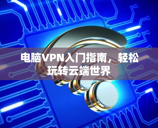 电脑VPN入门指南，轻松玩转云端世界