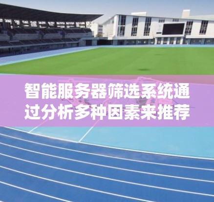 智能服务器筛选系统通过分析多种因素来推荐适合的服务器，以优化用户体验和提升用户满意度。以下是具体的步骤和考虑的因素