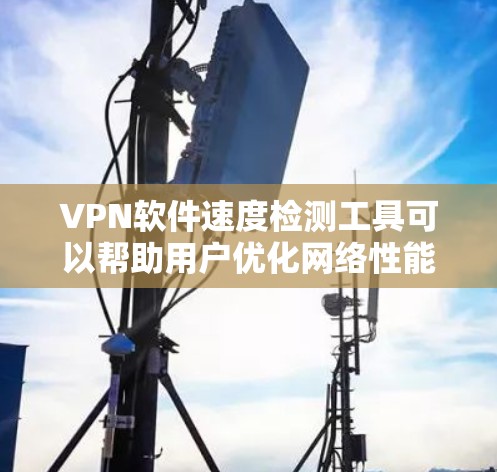 <strong>VPN软件</strong>速度检测工具可以帮助用户优化网络性能，确保VPN服务的安全性和稳定性。以下是详细的步骤指南
