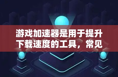 游戏加速器是用于提升下载速度的工具，常见的类型包括免费的测试版和付费版，此外还有动态加速器和插件加速器。以下是根据不同需求和预算选择推荐