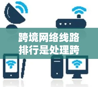 跨境网络线路排行是处理跨境网络流量的机制，旨在确保数据在传输过程中不会被误读或丢失。以下是一个全面的排班方法和最佳实践