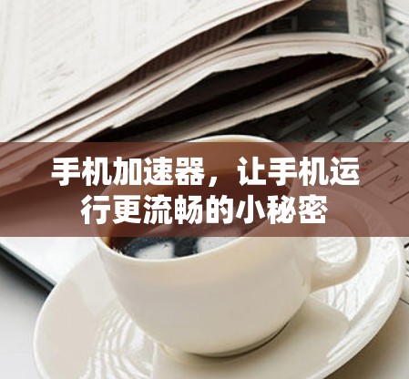 手机加速器,让手机运行更流畅的小秘密 手机加速器,让手机运行更流畅的小秘密