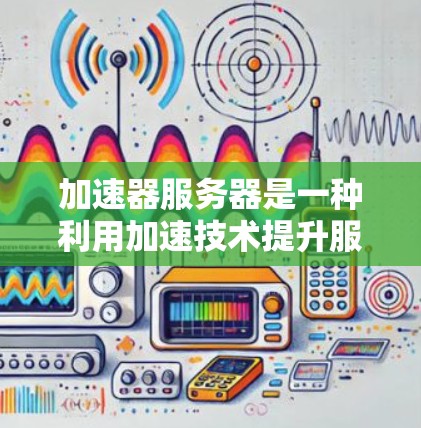 加速器服务器是一种利用加速技术提升服务器性能和响应速度的工具。它通过优化服务器的资源管理、配置加速带、调整服务器配置等方式，使服务器在处理请求时更加高效、流畅