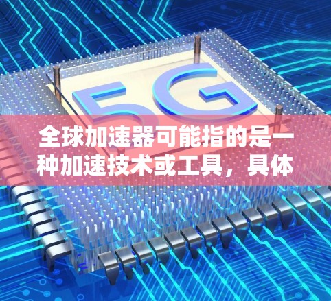 全球加速器可能指的是一种加速技术或工具，具体取决于上下文。以下是一些可能的解释