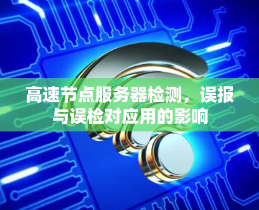 高速节点服务器检测,误报与误检对应用的影响 高速节点服务器检测,误报与误检对应用的影响