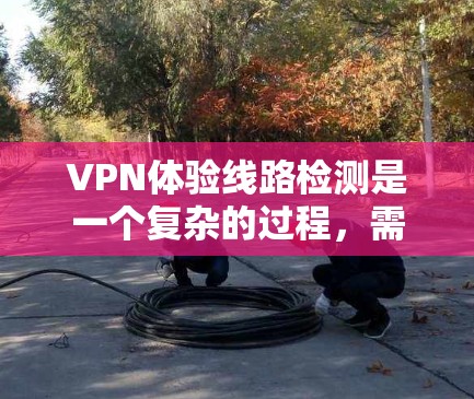 VPN体验线路检测是一个复杂的过程,需要综合使用多种工具和方法来确认IP地址是否连接到合法的VPN服务器。以下是一个清晰的步骤指南 VPN体验线路检测是一个复杂的过程,需要综合使用多种工具和方法来确认IP地址是否连接到合法的VPN服务器。以下是一个清晰的步骤指南