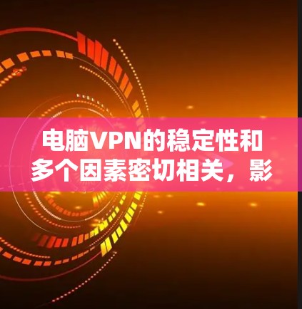 电脑VPN的稳定性和多个因素密切相关，影响其运行的稳定性。以下是对这些因素的详细分析和建议