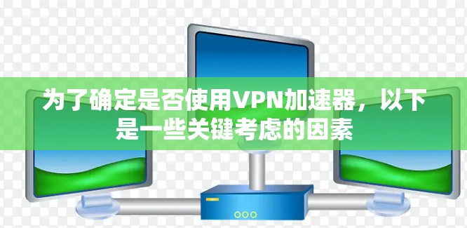 为了确定是否使用VPN加速器，以下是一些关键考虑的因素