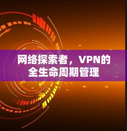 网络探索者，VPN的全生命周期管理