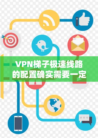 VPN梯子极速线路的配置确实需要一定的技术知识和经验。以下是详细的步骤，帮助您理解如何配置VPN梯子极速线路