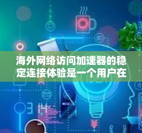 海外网络访问加速器的稳定连接体验是一个用户在使用时需要考虑的关键因素。为了帮助用户更好地理解和解决这些问题，以下是一个结构化的分析和解决方案
