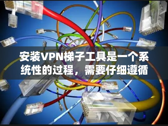 安装VPN梯子工具是一个系统性的过程，需要仔细遵循步骤以确保成功连接目标服务器。以下是一步步的详细教程指南