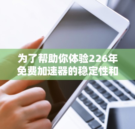 为了帮助你体验226年免费加速器的稳定性和网络性能，以下是一些推荐的加速软件和数据线，供你进行测试