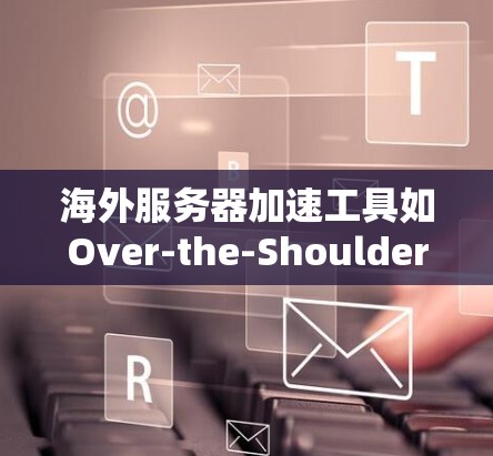 海外服务器加速工具如Over-the-Shoulder、Fast-Shed和Others各有特点，适合不同用户需求。以下是对这些工具的详细介绍和推荐