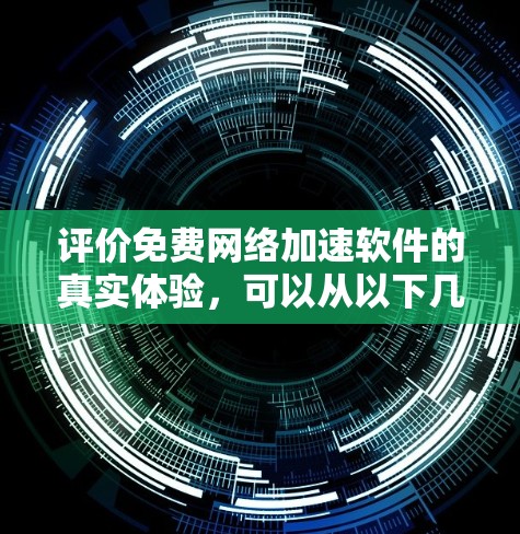 评价免费<strong>网络加速</strong>软件的真实体验，可以从以下几个方面进行综合评估