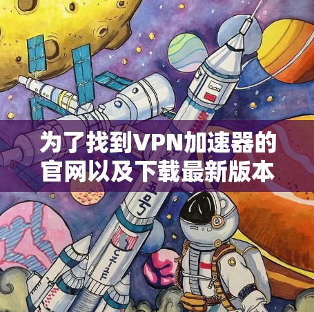 为了找到VPN加速器的官网以及下载最新版本，以下是一条详细的步骤说明
