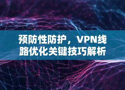 预防性防护，VPN线路优化关键技巧解析