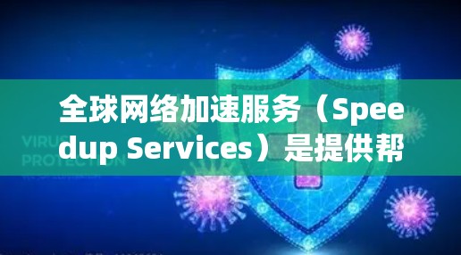 <strong>全球网络</strong>加速服务（Speedup Services）是提供帮助用户加速网络速度、减少延迟的服务类型。这些服务通常包括但不限于以下几种