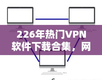 226年热门<strong>VPN软件</strong>下载合集，网络安全新趋势