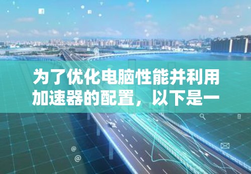 为了优化电脑性能并利用加速器的配置,以下是一个清晰的步骤指南 为了优化电脑性能并利用加速器的配置,以下是一个清晰的步骤指南