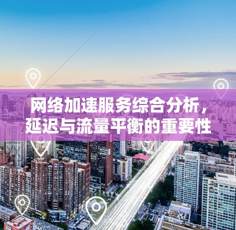 <strong>网络加速</strong>服务综合分析，延迟与流量平衡的重要性