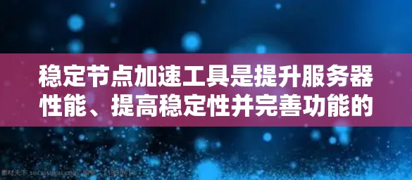 稳定节点加速工具是提升服务器性能、提高稳定性并完善功能的重要工具，适用于开发者、团队主以及数据分析师等不同场景。以下是推荐的几种工具及其详细说明