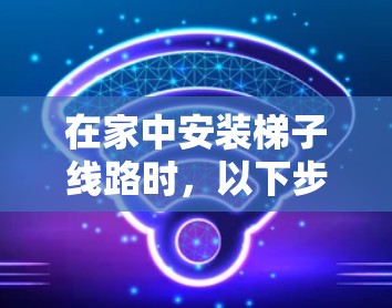 在家中安装梯子线路时，以下步骤将帮助你确保稳定和可靠