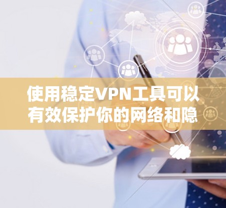 使用稳定VPN工具可以有效保护你的网络和隐私，尤其是在长时间使用的情况下。以下是一些推荐的稳定VPN工具及其使用心得，帮助你更好地选择和使用这些工具