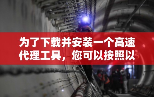 为了下载并安装一个高速代理工具，您可以按照以下步骤进行