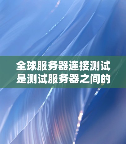 全球服务器连接测试是测试服务器之间的通信连接是否正常的一种方法。以下是一个详细的步骤指南，帮助您进行全球服务器连接测试