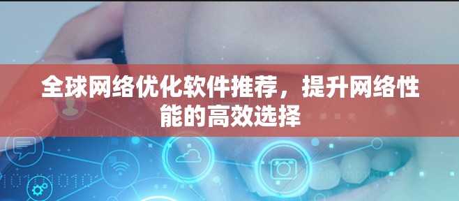 <strong>全球网络</strong>优化软件推荐，提升网络性能的高效选择