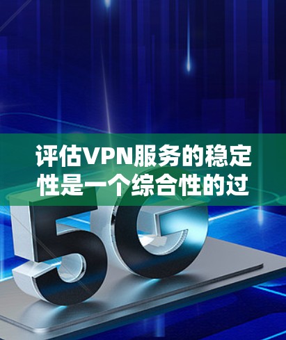 评估VPN服务的稳定性是一个综合性的过程，需要从多个角度进行全面考虑。以下是针对VPN服务稳定性的详细评估框架