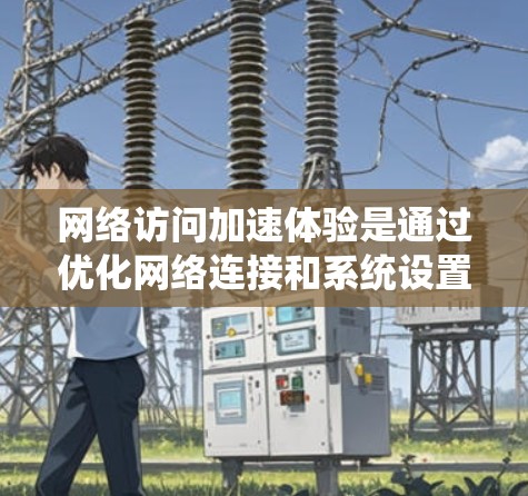 网络访问加速体验是通过优化网络连接和系统设置来提升网络访问的响应速度和稳定性。以下是一些常见的网络访问加速体验的解决方案 网络访问加速体验是通过优化网络连接和系统设置来提升网络访问的响应速度和稳定性。以下是一些常见的网络访问加速体验的解决方案