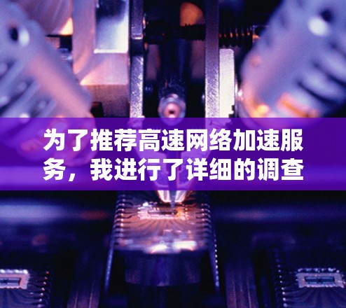 为了推荐高速<strong>网络加速</strong>服务，我进行了详细的调查，以下是基于不同用户需求和场景的推荐
