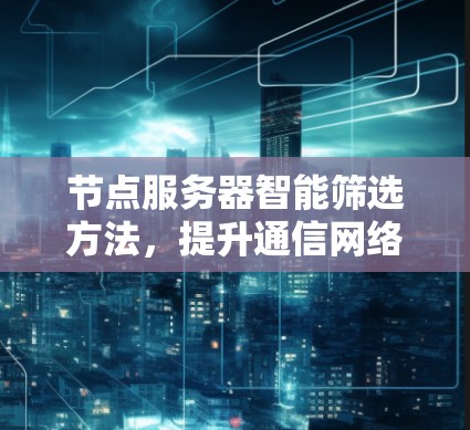 节点服务器智能筛选方法,提升通信网络效率的关键技术 节点服务器智能筛选方法,提升通信网络效率的关键技术