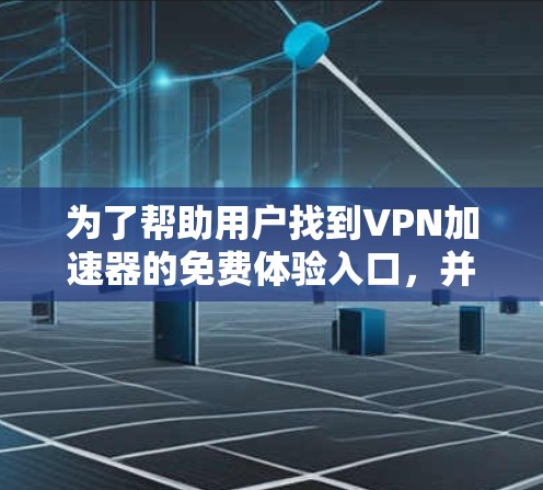 为了帮助用户找到VPN加速器的免费体验入口,并提供详细的步骤指南,以下是一个结构化的总结 为了帮助用户找到VPN加速器的免费体验入口,并提供详细的步骤指南,以下是一个结构化的总结