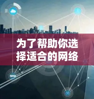 为了帮助你选择适合的<strong>网络加速</strong>器体验版，以下是综合考虑后的建议