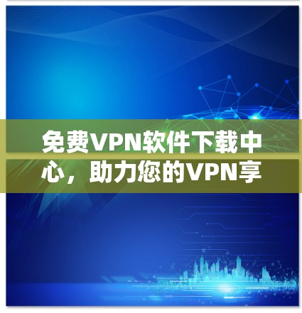 免费<strong>VPN软件</strong>下载中心，助力您的VPN享受